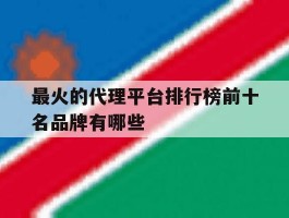 包含最火的代理平台排行榜前十名品牌有哪些的词条