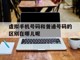 虚拟手机号码和普通号码的区别在哪儿呢的简单介绍