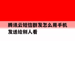 包含腾讯云短信群发怎么用手机发送给别人看的词条