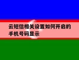 云短信相关设置如何开启的手机号码显示的简单介绍