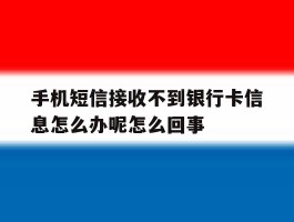 包含手机短信接收不到银行卡信息怎么办呢怎么回事的词条