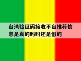 台湾验证码接收平台推荐信息是真的吗吗还是假的的简单介绍