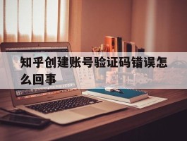 知乎创建账号验证码错误怎么回事