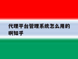 包含代理平台管理系统怎么用的啊知乎的词条