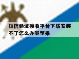 短信验证接收平台下载安装不了怎么办呢苹果