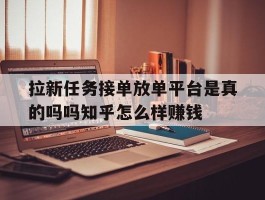 关于拉新任务接单放单平台是真的吗吗知乎怎么样赚钱的信息