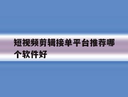 包含短视频剪辑接单平台推荐哪个软件好的词条