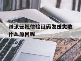 腾讯云短信验证码发送失败什么原因呢