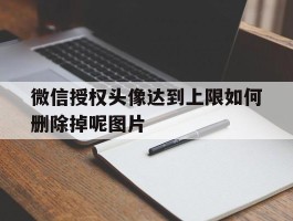 微信授权头像达到上限如何删除掉呢图片的简单介绍