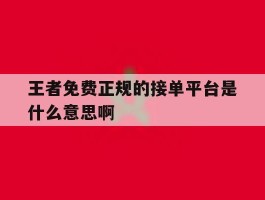 王者免费正规的接单平台是什么意思啊