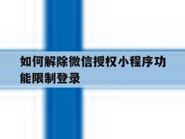 如何解除微信授权小程序功能限制登录的简单介绍