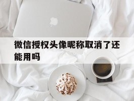 微信授权头像昵称取消了还能用吗