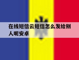 在线短信云短信怎么发给别人呢安卓