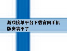 游戏接单平台下载官网手机版安装不了的简单介绍