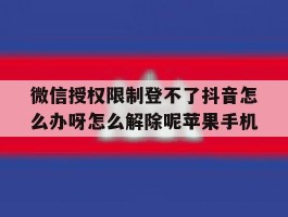 微信授权限制登不了抖音怎么办呀怎么解除呢苹果手机的简单介绍