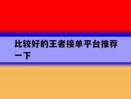 包含比较好的王者接单平台推荐一下的词条