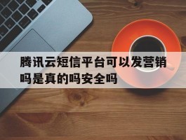 腾讯云短信平台可以发营销吗是真的吗安全吗的简单介绍