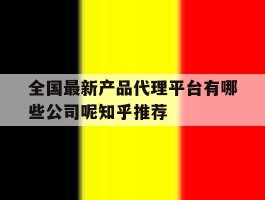 全国最新产品代理平台有哪些公司呢知乎推荐