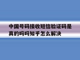 关于中国号码接收短信验证码是真的吗吗知乎怎么解决的信息