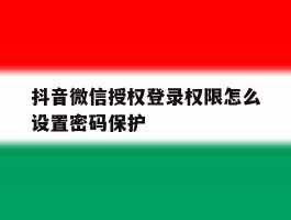 抖音微信授权登录权限怎么设置密码保护