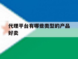 代理平台有哪些类型的产品好卖