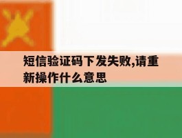 短信验证码下发失败,请重新操作什么意思