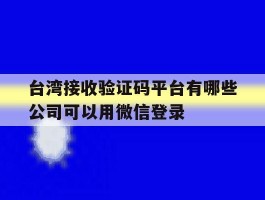 包含台湾接收验证码平台有哪些公司可以用微信登录的词条