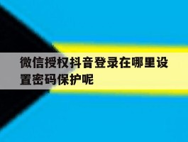 微信授权抖音登录在哪里设置密码保护呢的简单介绍