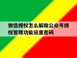 包含微信授权怎么解除公众号授权管理功能设置密码的词条