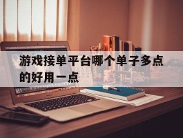 游戏接单平台哪个单子多点的好用一点的简单介绍