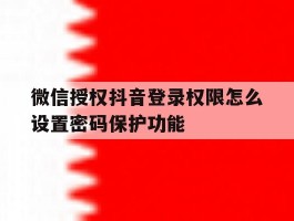 微信授权抖音登录权限怎么设置密码保护功能