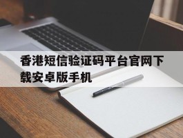 关于香港短信验证码平台官网下载安卓版手机的信息