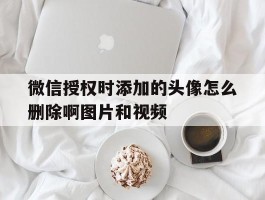 微信授权时添加的头像怎么删除啊图片和视频