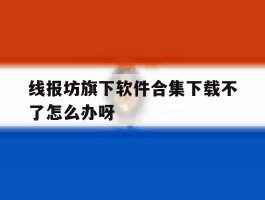 线报坊旗下软件合集下载不了怎么办呀的简单介绍