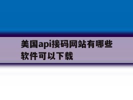 美国api接码网站有哪些软件可以下载