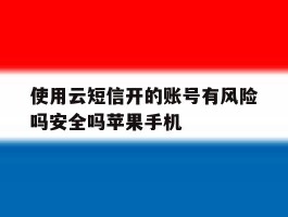 使用云短信开的账号有风险吗安全吗苹果手机的简单介绍