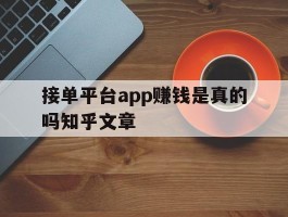接单平台app赚钱是真的吗知乎文章的简单介绍