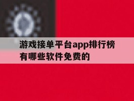 关于游戏接单平台app排行榜有哪些软件免费的的信息