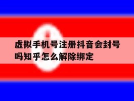 包含虚拟手机号注册抖音会封号吗知乎怎么解除绑定的词条