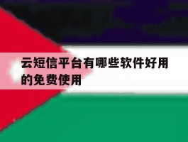 云短信平台有哪些软件好用的免费使用的简单介绍