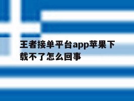 王者接单平台app苹果下载不了怎么回事