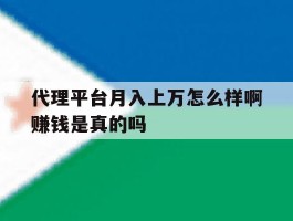 关于代理平台月入上万怎么样啊赚钱是真的吗的信息