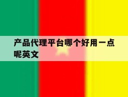 产品代理平台哪个好用一点呢英文