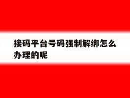 包含接码平台号码强制解绑怎么办理的呢的词条