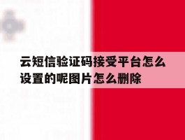 云短信验证码接受平台怎么设置的呢图片怎么删除的简单介绍