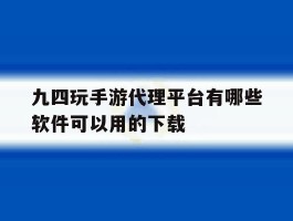 包含九四玩手游代理平台有哪些软件可以用的下载的词条