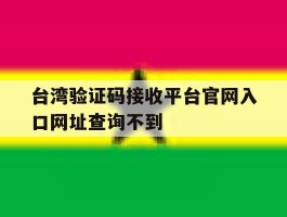 台湾验证码接收平台官网入口网址查询不到