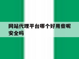 网站代理平台哪个好用些呢安全吗