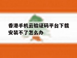香港手机云验证码平台下载安装不了怎么办的简单介绍