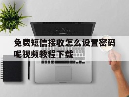 免费短信接收怎么设置密码呢视频教程下载的简单介绍
